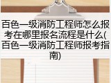 百色一级消防工程师怎么报考在哪里报名流程是什么(百色一级消防工程师报考指南)