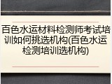 百色水运材料检测师考试培训如何挑选机构(百色水运检测培训选机构)
