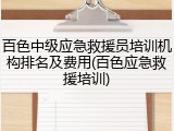 百色中级应急救援员培训机构排名及费用(百色应急救援培训)