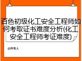 百色初级化工安全工程师如何考取证书难度分析(化工安全工程师考证难度)