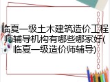 临夏一级土木建筑造价工程师辅导机构有哪些哪家好(临夏一级造价师辅导)
