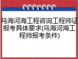 乌海河海工程咨询工程师证报考具体要求(乌海河海工程师报考条件)
