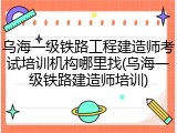 乌海一级铁路工程建造师考试培训机构哪里找(乌海一级铁路建造师培训)
