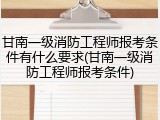 甘南一级消防工程师报考条件有什么要求(甘南一级消防工程师报考条件)