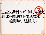 武威水运材料检测师考试培训如何挑选机构(武威水运检测培训选机构)