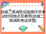 武威二级消防设施操作员考试时间地点及费用(武威二级消防考试详情)
