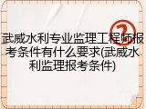武威水利专业监理工程师报考条件有什么要求(武威水利监理报考条件)