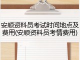 安顺资料员考试时间地点及费用(安顺资料员考情费用)