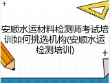 安顺水运材料检测师考试培训如何挑选机构(安顺水运检测培训)