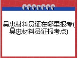 吴忠材料员证在哪里报考(吴忠材料员证报考点)