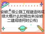 安顺二级公路工程建造师成绩大概什么时候出来(安顺二建成绩何时公布)