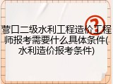 营口二级水利工程造价工程师报考需要什么具体条件(水利造价报考条件)
