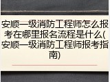 安顺一级消防工程师怎么报考在哪里报名流程是什么(安顺一级消防工程师报考指南)