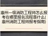 惠州一级消防工程师怎么报考在哪里报名流程是什么(惠州消防工程师报考指南)