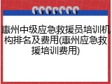 惠州中级应急救援员培训机构排名及费用(惠州应急救援培训费用)