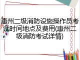 惠州二级消防设施操作员考试时间地点及费用(惠州二级消防考试详情)