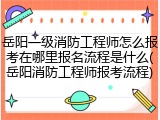 岳阳一级消防工程师怎么报考在哪里报名流程是什么(岳阳消防工程师报考流程)