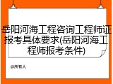 岳阳河海工程咨询工程师证报考具体要求(岳阳河海工程师报考条件)