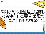 岳阳水利专业监理工程师报考条件有什么要求(岳阳水利监理工程师报考条件)