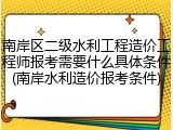 南岸区二级水利工程造价工程师报考需要什么具体条件(南岸水利造价报考条件)
