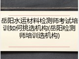 岳阳水运材料检测师考试培训如何挑选机构(岳阳检测师培训选机构)