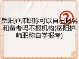 岳阳护师职称可以自己报名和备考吗不报机构(岳阳护师职称自学报考)