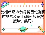 赣州中级应急救援员培训机构排名及费用(赣州应急救援培训费用)
