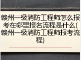 赣州一级消防工程师怎么报考在哪里报名流程是什么(赣州一级消防工程师报考流程)
