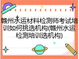 赣州水运材料检测师考试培训如何挑选机构(赣州水运检测培训选机构)