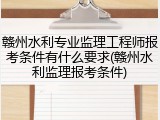 赣州水利专业监理工程师报考条件有什么要求(赣州水利监理报考条件)
