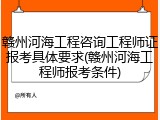 赣州河海工程咨询工程师证报考具体要求(赣州河海工程师报考条件)