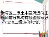 武清区二级土木建筑造价工程师辅导机构有哪些哪家好(武清二级造价师培训)