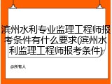 滨州水利专业监理工程师报考条件有什么要求(滨州水利监理工程师报考条件)