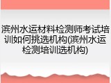 滨州水运材料检测师考试培训如何挑选机构(滨州水运检测培训选机构)