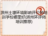 滨州土壤环境影响评价师培训学校哪里好(滨州环评师培训推荐)