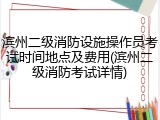 滨州二级消防设施操作员考试时间地点及费用(滨州二级消防考试详情)