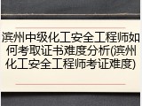滨州中级化工安全工程师如何考取证书难度分析(滨州化工安全工程师考证难度)