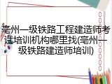 亳州一级铁路工程建造师考试培训机构哪里找(亳州一级铁路建造师培训)