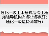 通化一级土木建筑造价工程师辅导机构有哪些哪家好(通化一级造价师辅导)