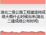 湖北二级公路工程建造师成绩大概什么时候出来(湖北二建成绩公布时间)