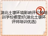 湖北土壤环境影响评价师培训学校哪里好(湖北土壤环评师培训优选)