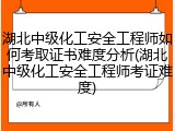 湖北中级化工安全工程师如何考取证书难度分析(湖北中级化工安全工程师考证难度)