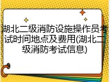 湖北二级消防设施操作员考试时间地点及费用(湖北二级消防考试信息)