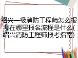 绍兴一级消防工程师怎么报考在哪里报名流程是什么(绍兴消防工程师报考指南)