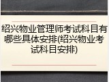 绍兴物业管理师考试科目有哪些具体安排(绍兴物业考试科目安排)