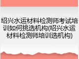 绍兴水运材料检测师考试培训如何挑选机构(绍兴水运材料检测师培训选机构)