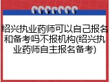 绍兴执业药师可以自己报名和备考吗不报机构(绍兴执业药师自主报名备考)