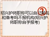 绍兴护师职称可以自己报名和备考吗不报机构(绍兴护师职称自学报考)