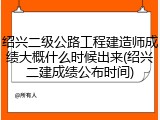 绍兴二级公路工程建造师成绩大概什么时候出来(绍兴二建成绩公布时间)