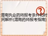 渭南执业药师报考条件和时间解析(渭南药师报考指南)